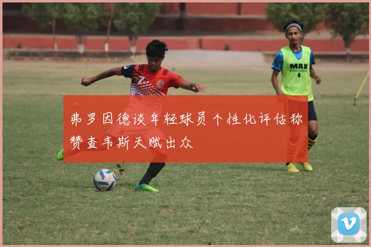 弗罗因德谈年轻球员个性化评估称赞查韦斯天赋出众
