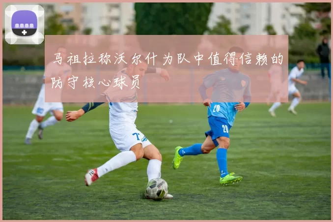 马祖拉称沃尔什为队中值得信赖的防守核心球员