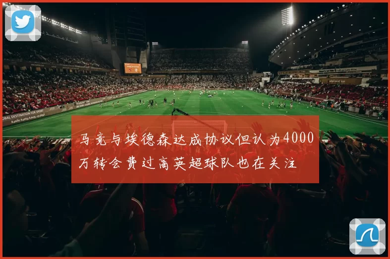马竞与埃德森达成协议但认为4000万转会费过高英超球队也在关注