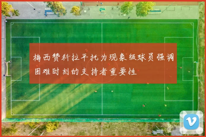 梅西赞科拉平托为现象级球员强调困难时刻的支持者重要性