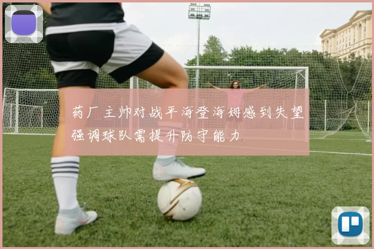 药厂主帅对战平海登海姆感到失望强调球队需提升防守能力
