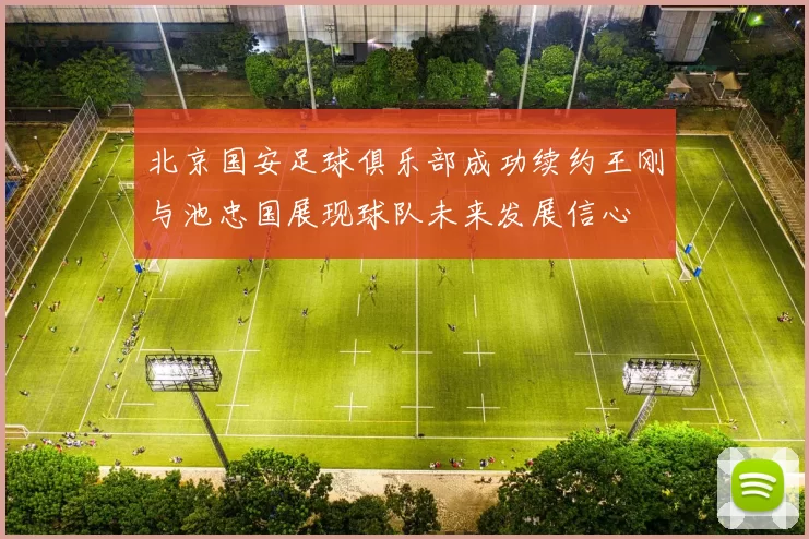 北京国安足球俱乐部成功续约王刚与池忠国展现球队未来发展信心
