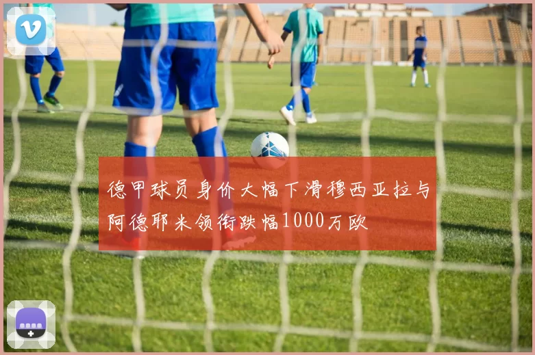 德甲球员身价大幅下滑穆西亚拉与阿德耶米领衔跌幅1000万欧