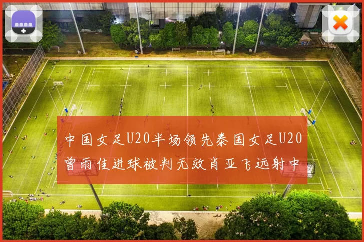 中国女足U20半场领先泰国女足U20曾雨佳进球被判无效肖亚飞远射中框