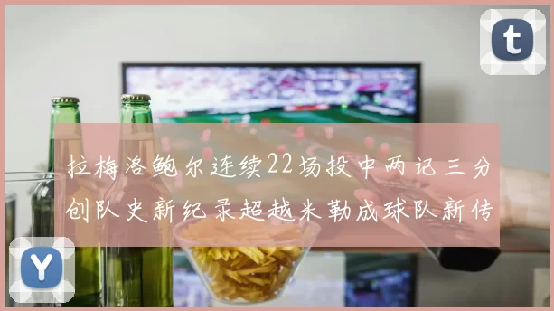 拉梅洛鲍尔连续22场投中两记三分创队史新纪录超越米勒成球队新传奇