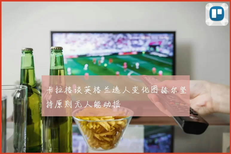 卡拉格谈英格兰选人变化图赫尔坚持原则无人能动摇