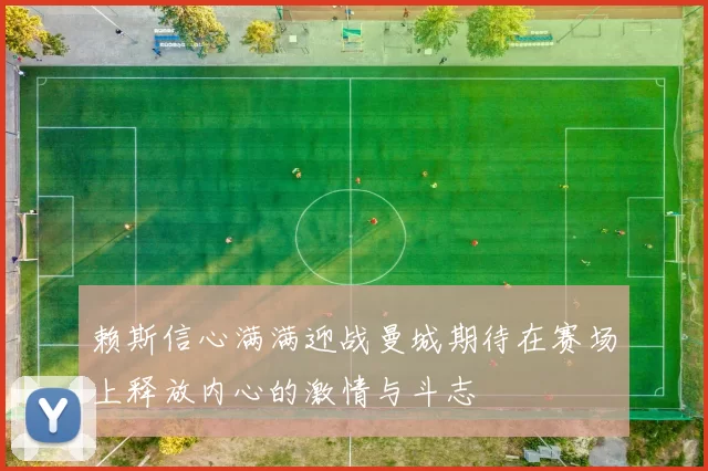 赖斯信心满满迎战曼城期待在赛场上释放内心的激情与斗志