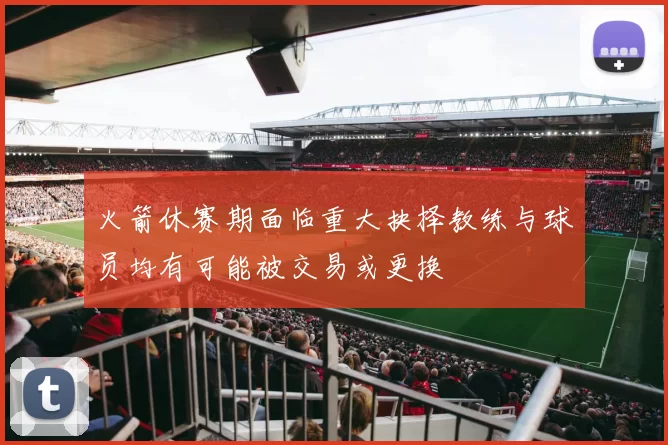 火箭休赛期面临重大抉择教练与球员均有可能被交易或更换