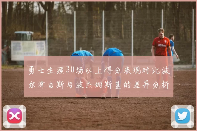 勇士生涯30场以上得分表现对比波尔津吉斯与波杰姆斯基的差异分析