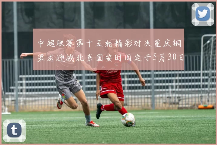中超联赛第十五轮精彩对决重庆铜梁龙迎战北京国安时间定于5月30日20点
