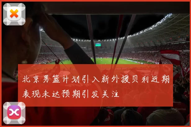 北京男篮计划引入新外援贝利近期表现未达预期引发关注