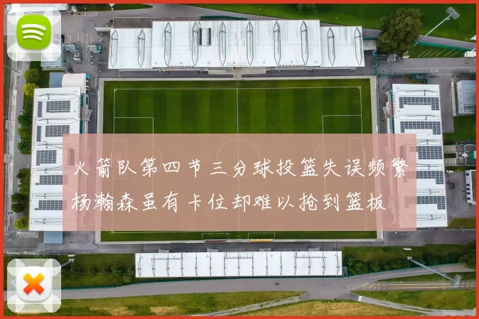 火箭队第四节三分球投篮失误频繁杨瀚森虽有卡位却难以抢到篮板