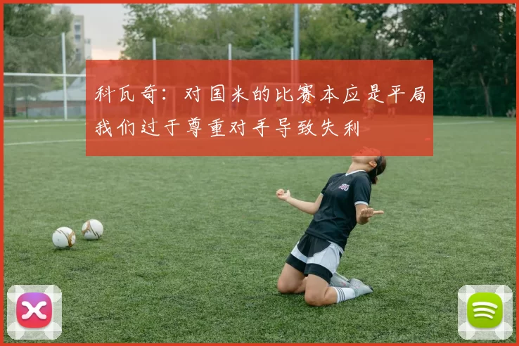 科瓦奇：对国米的比赛本应是平局我们过于尊重对手导致失利