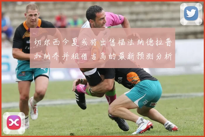 切尔西今夏或将出售福法纳德拉普加纳乔并租借吉乌的最新预测分析