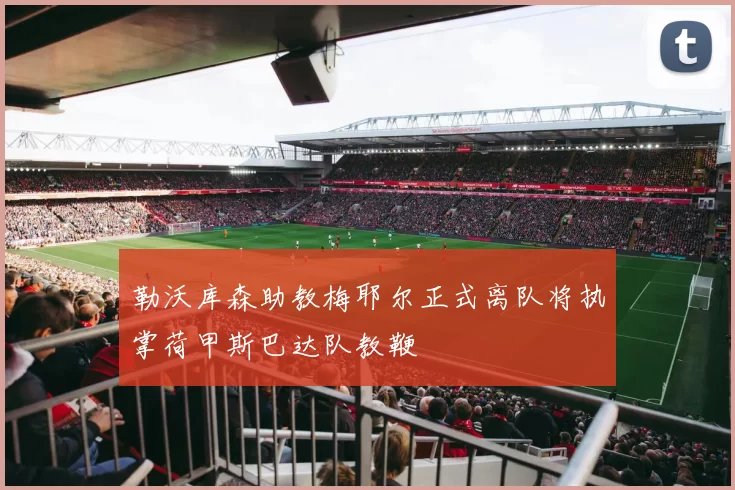 勒沃库森助教梅耶尔正式离队将执掌荷甲斯巴达队教鞭