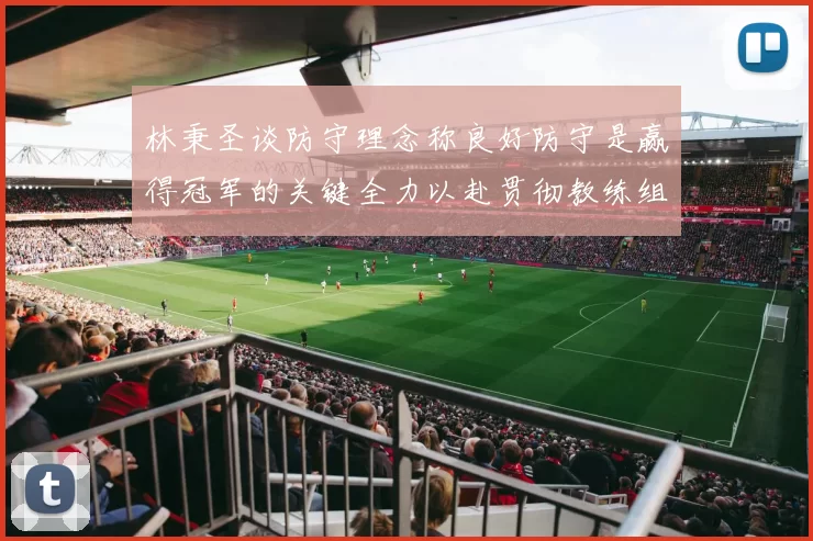 林秉圣谈防守理念称良好防守是赢得冠军的关键全力以赴贯彻教练组战术