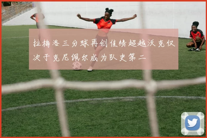 拉梅洛三分球再创佳绩超越沃克仅次于克尼佩尔成为队史第二