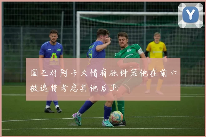 国王对阿卡夫情有独钟若他在前六被选将考虑其他后卫