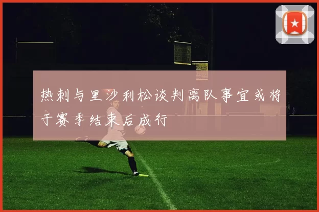 热刺与里沙利松谈判离队事宜或将于赛季结束后成行