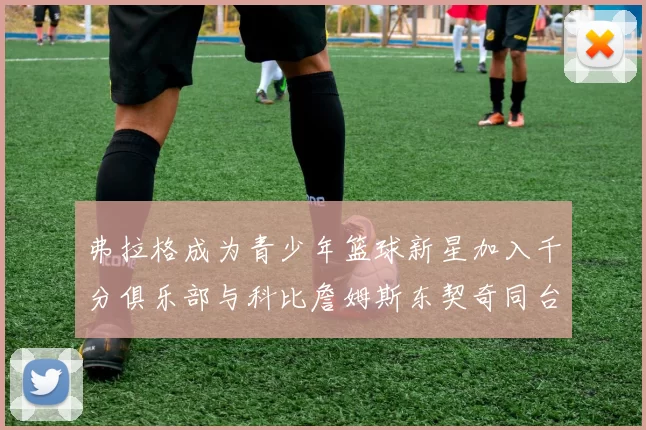 弗拉格成为青少年篮球新星加入千分俱乐部与科比詹姆斯东契奇同台竞技