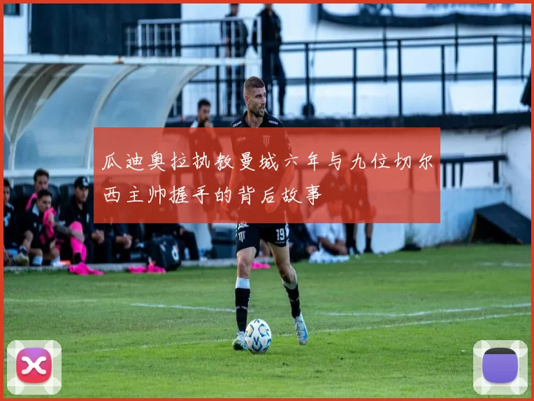 瓜迪奥拉执教曼城六年与九位切尔西主帅握手的背后故事