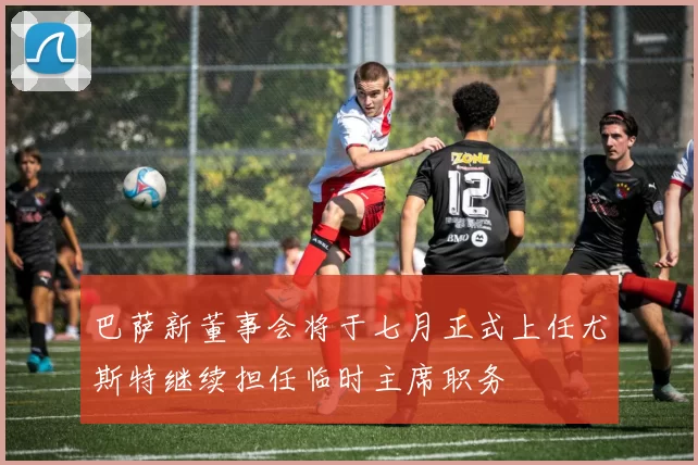 巴萨新董事会将于七月正式上任尤斯特继续担任临时主席职务