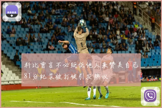 科比曾言不必贬低他人来赞美自己81分纪录被打破引发热议