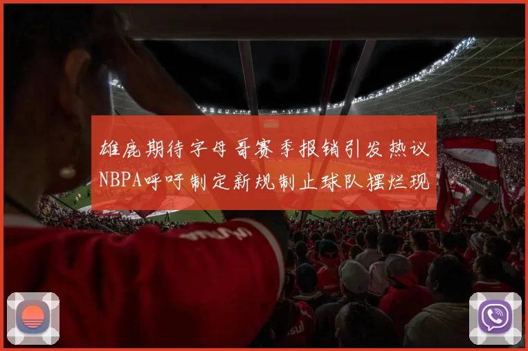 雄鹿期待字母哥赛季报销引发热议NBPA呼吁制定新规制止球队摆烂现象