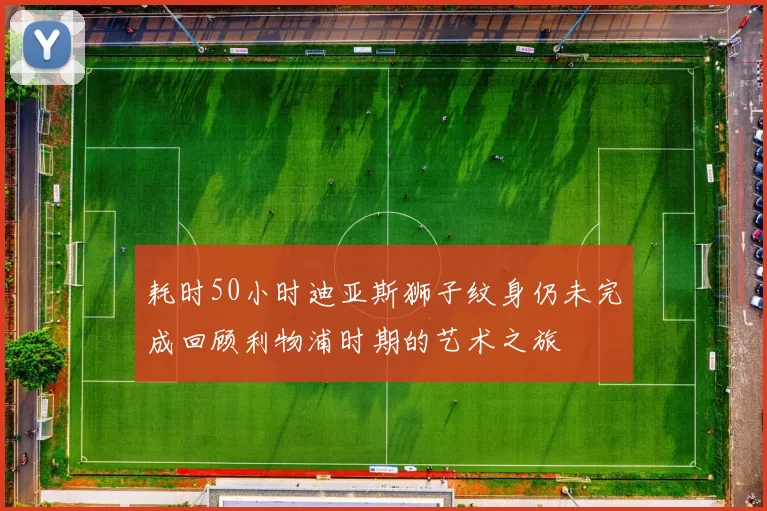 耗时50小时迪亚斯狮子纹身仍未完成回顾利物浦时期的艺术之旅
