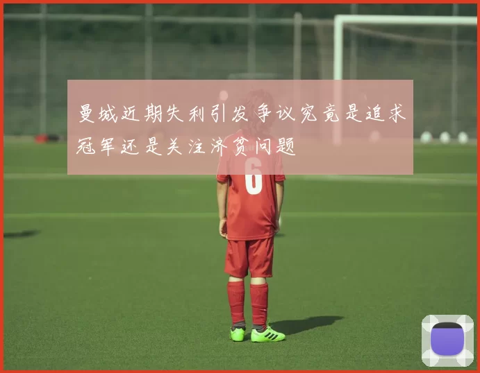 曼城近期失利引发争议究竟是追求冠军还是关注济贫问题