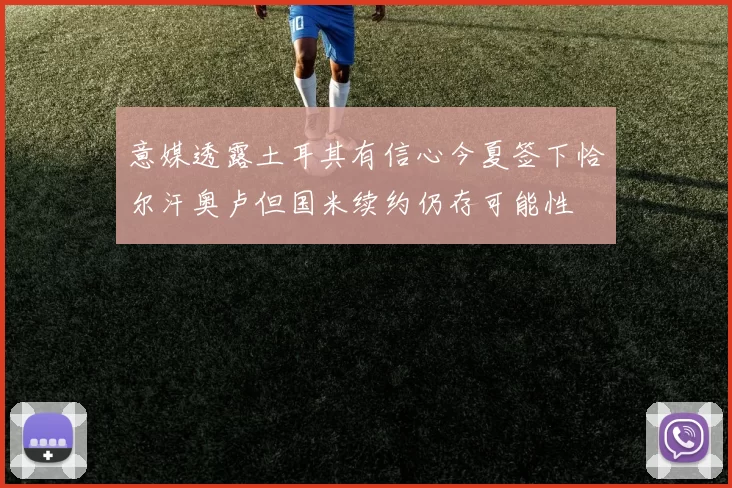 意媒透露土耳其有信心今夏签下恰尔汗奥卢但国米续约仍存可能性
