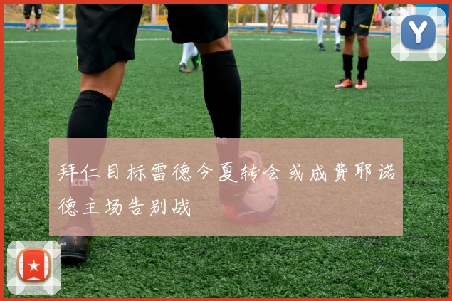 拜仁目标雷德今夏转会或成费耶诺德主场告别战