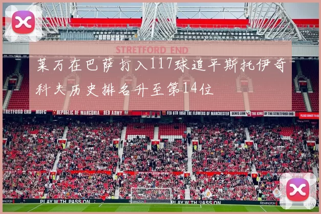 莱万在巴萨打入117球追平斯托伊奇科夫历史排名升至第14位