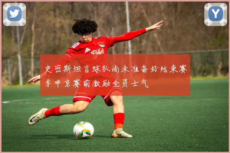史密斯坦言球队尚未准备好结束赛季申京赛前激励全员士气