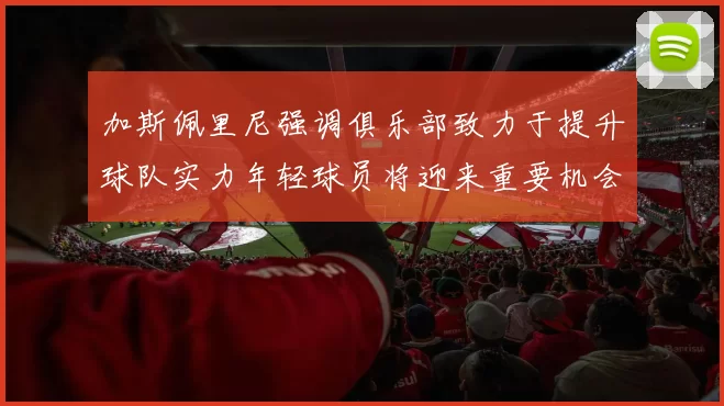 加斯佩里尼强调俱乐部致力于提升球队实力年轻球员将迎来重要机会