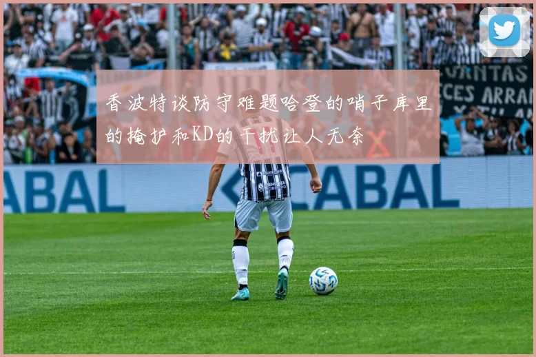 香波特谈防守难题哈登的哨子库里的掩护和KD的干扰让人无奈