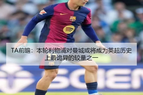 TA前瞻：本轮利物浦对曼城或将成为英超历史上最诡异的较量之一 | hthsports